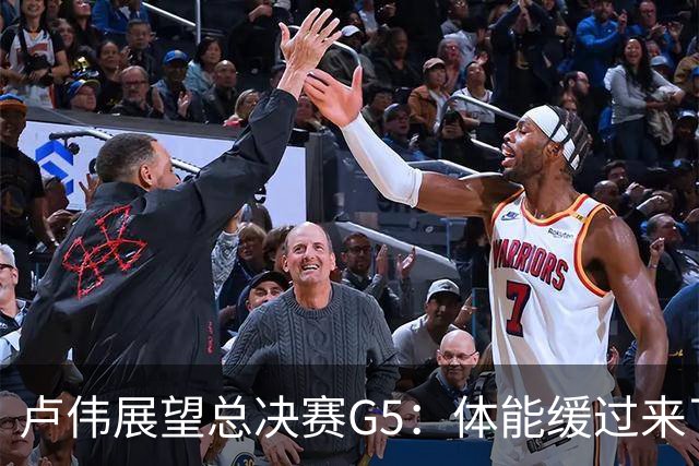 卢伟展望总决赛G5：体能缓过来了，洛夫顿感觉不错，会限制胡金秋